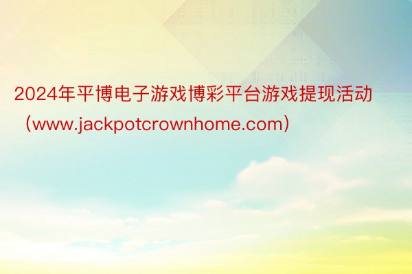 2024年平博电子游戏博彩平台游戏提现活动（www.jackpotcrownhome.com）