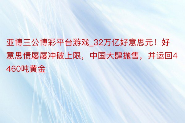 亚博三公博彩平台游戏_32万亿好意思元！好意思债屡屡冲破上限，中国大肆抛售，并运回4460吨黄金