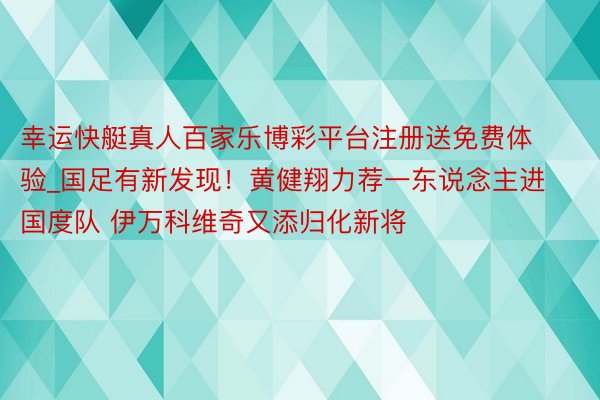 幸运快艇真人百家乐博彩平台注册送免费体验_国足有新发现！黄健翔力荐一东说念主进国度队 伊万科维奇又添归化新将