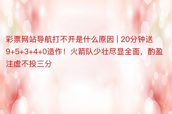 彩票网站导航打不开是什么原因 | 20分钟送9+5+3+4+0造作！火箭队少壮尽显全面，酌盈注虚不投三分