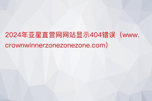 2024年亚星直营网网站显示404错误（www.crownwinnerzonezonezone.com）