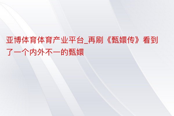 亚博体育体育产业平台_再刷《甄嬛传》看到了一个内外不一的甄嬛