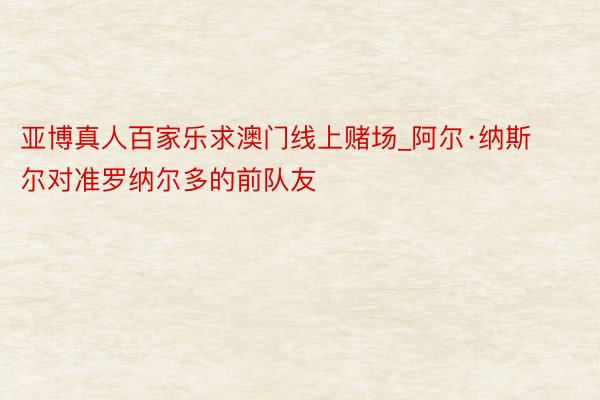 亚博真人百家乐求澳门线上赌场_阿尔·纳斯尔对准罗纳尔多的前队友