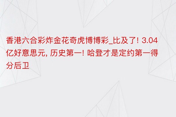 香港六合彩炸金花奇虎博博彩_比及了! 3.04亿好意思元, 历史第一! 哈登才是定约第一得分后卫