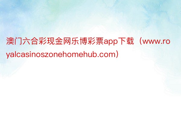 澳门六合彩现金网乐博彩票app下载（www.royalcasinoszonehomehub.com）