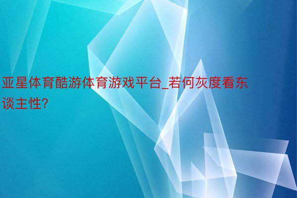 亚星体育酷游体育游戏平台_若何灰度看东谈主性？