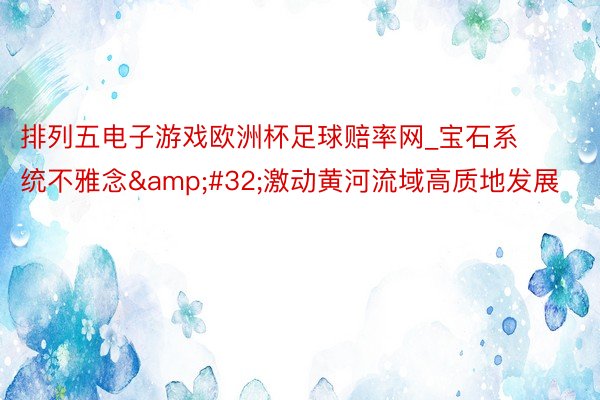 排列五电子游戏欧洲杯足球赔率网_宝石系统不雅念&#32;激动黄河流域高质地发展