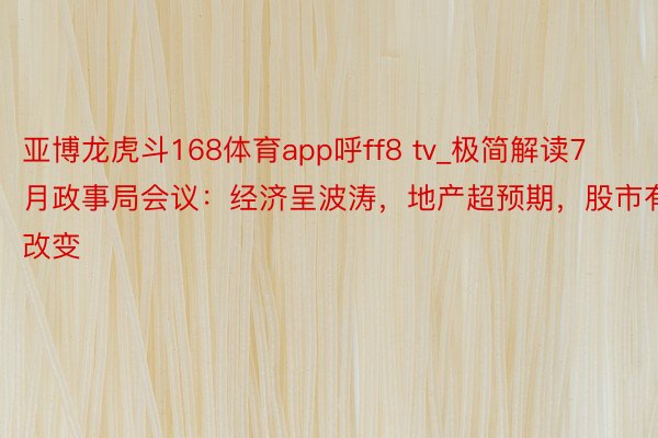 亚博龙虎斗168体育app呼ff8 tv_极简解读7月政事局会议：经济呈波涛，地产超预期，股市有改变