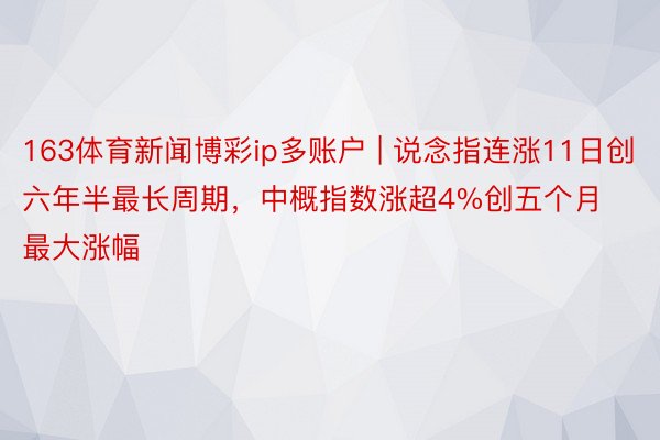 163体育新闻博彩ip多账户 | 说念指连涨11日创六年半最长周期，中概指数涨超4%创五个月最大涨幅