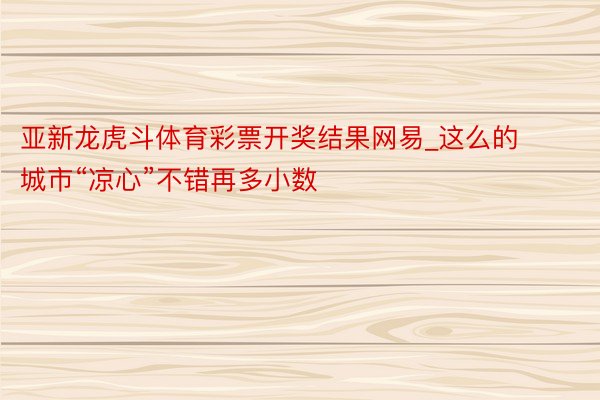 亚新龙虎斗体育彩票开奖结果网易_这么的城市“凉心”不错再多小数