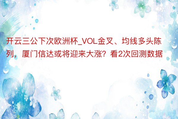 开云三公下次欧洲杯_VOL金叉、均线多头陈列，厦门信达或将迎来大涨？看2次回测数据