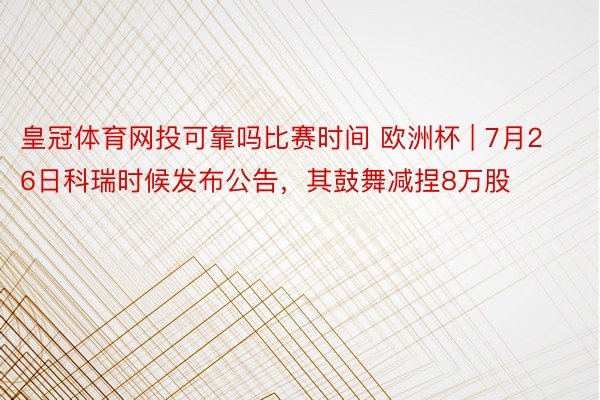 皇冠体育网投可靠吗比赛时间 欧洲杯 | 7月26日科瑞时候发布公告，其鼓舞减捏8万股