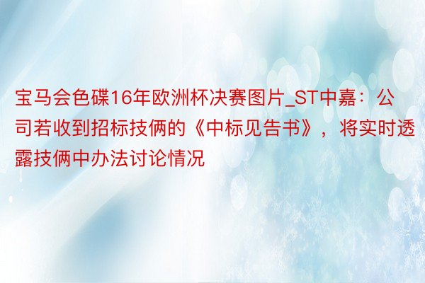 宝马会色碟16年欧洲杯决赛图片_ST中嘉：公司若收到招标技俩的《中标见告书》，将实时透露技俩中办法讨论情况