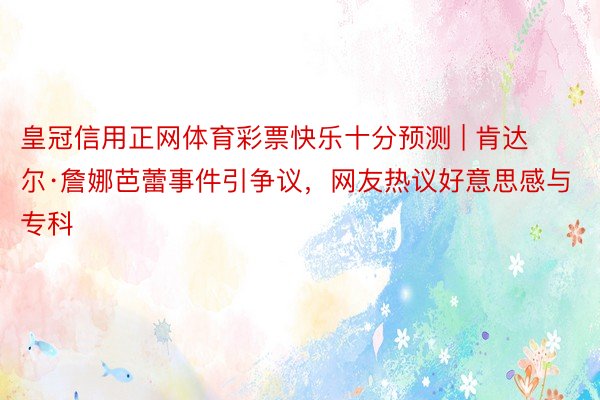 皇冠信用正网体育彩票快乐十分预测 | 肯达尔·詹娜芭蕾事件引争议，网友热议好意思感与专科