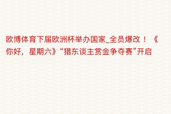 欧博体育下届欧洲杯举办国家_全员爆改 ！《你好，星期六》“猎东谈主赏金争夺赛”开启