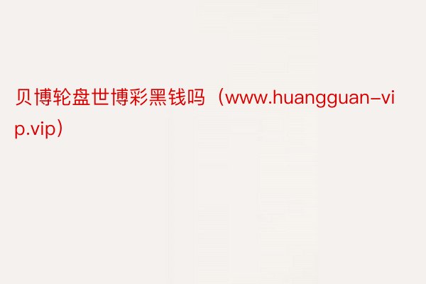 贝博轮盘世博彩黑钱吗（www.huangguan-vip.vip）