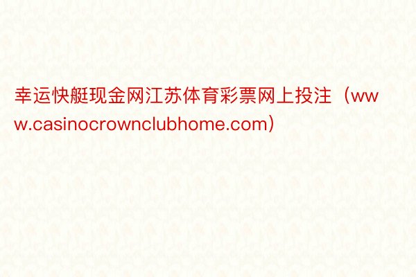 幸运快艇现金网江苏体育彩票网上投注（www.casinocrownclubhome.com）