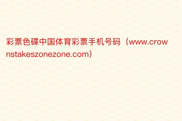 彩票色碟中国体育彩票手机号码（www.crownstakeszonezone.com）