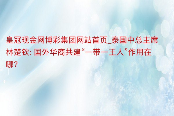 皇冠现金网博彩集团网站首页_泰国中总主席林楚钦: 国外华商共建“一带一王人”作用在哪?