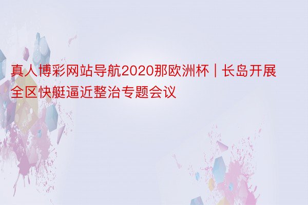 真人博彩网站导航2020那欧洲杯 | 长岛开展全区快艇逼近整治专题会议