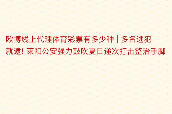 欧博线上代理体育彩票有多少种 | 多名逃犯就逮! 莱阳公安强力鼓吹夏日递次打击整治手脚