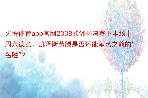 火博体育app官网2008欧洲杯决赛下半场 | 周六德乙：凯泽斯劳滕是否还能献艺之前的“名胜”？