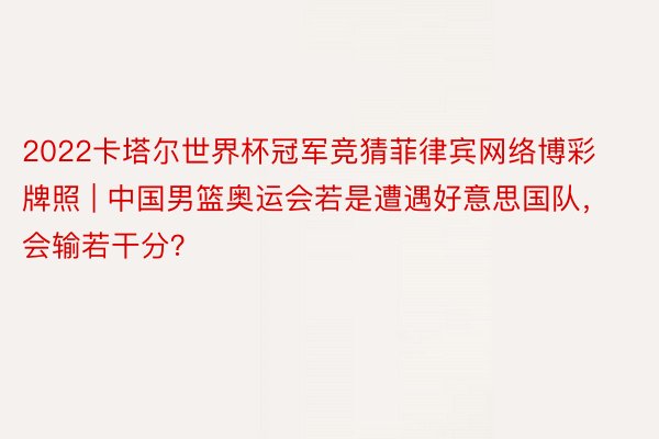 2022卡塔尔世界杯冠军竞猜菲律宾网络博彩牌照 | 中国男篮奥运会若是遭遇好意思国队，会输若干分？