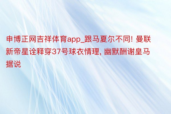 申博正网吉祥体育app_跟马夏尔不同! 曼联新帝星诠释穿37号球衣情理, 幽默酬谢皇马据说