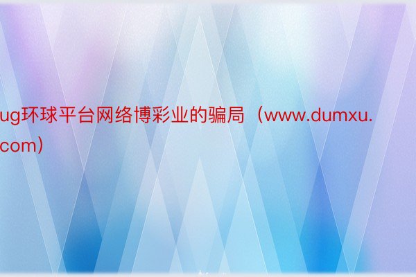 ug环球平台网络博彩业的骗局（www.dumxu.com）