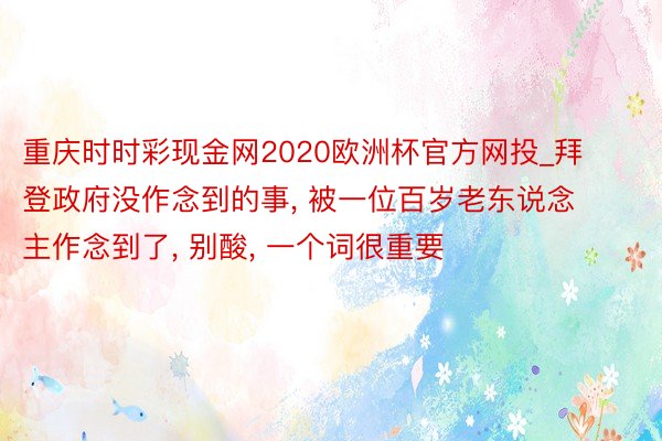 重庆时时彩现金网2020欧洲杯官方网投_拜登政府没作念到的事, 被一位百岁老东说念主作念到了, 别酸, 一个词很重要