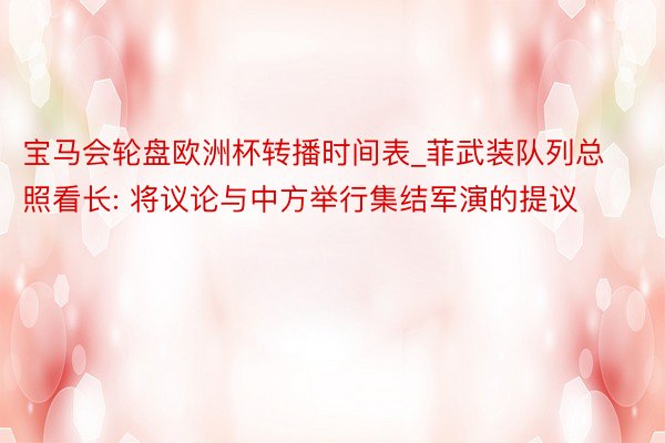 宝马会轮盘欧洲杯转播时间表_菲武装队列总照看长: 将议论与中方举行集结军演的提议