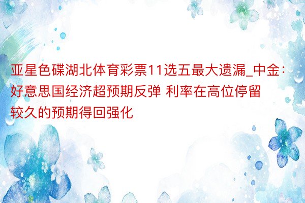 亚星色碟湖北体育彩票11选五最大遗漏_中金：好意思国经济超预期反弹 利率在高位停留较久的预期得回强化