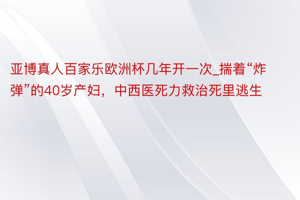 亚博真人百家乐欧洲杯几年开一次_揣着“炸弹”的40岁产妇，中西医死力救治死里逃生