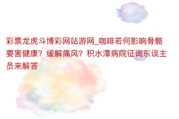 彩票龙虎斗博彩网站游网_咖啡若何影响骨骼要害健康？缓解痛风？积水潭病院征询东谈主员来解答