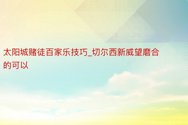 太阳城赌徒百家乐技巧_切尔西新威望磨合的可以