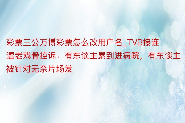 彩票三公万博彩票怎么改用户名_TVB接连遭老戏骨控诉：有东谈主累到进病院，有东谈主被针对无奈片场发