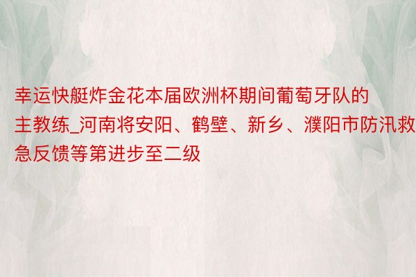 幸运快艇炸金花本届欧洲杯期间葡萄牙队的主教练_河南将安阳、鹤壁、新乡、濮阳市防汛救急反馈等第进步至二级