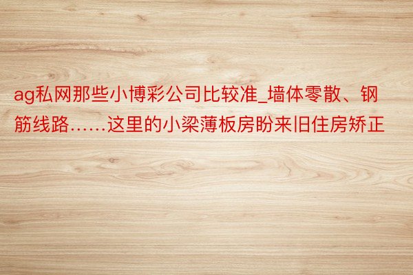 ag私网那些小博彩公司比较准_墙体零散、钢筋线路……这里的小梁薄板房盼来旧住房矫正