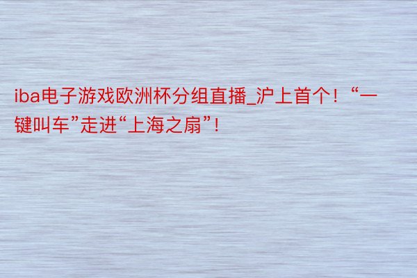 iba电子游戏欧洲杯分组直播_沪上首个！“一键叫车”走进“上海之扇”！