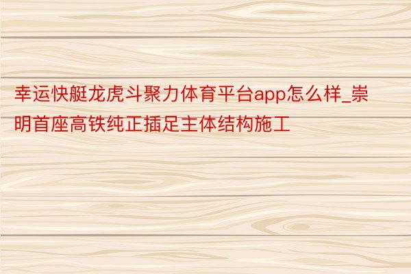 幸运快艇龙虎斗聚力体育平台app怎么样_崇明首座高铁纯正插足主体结构施工