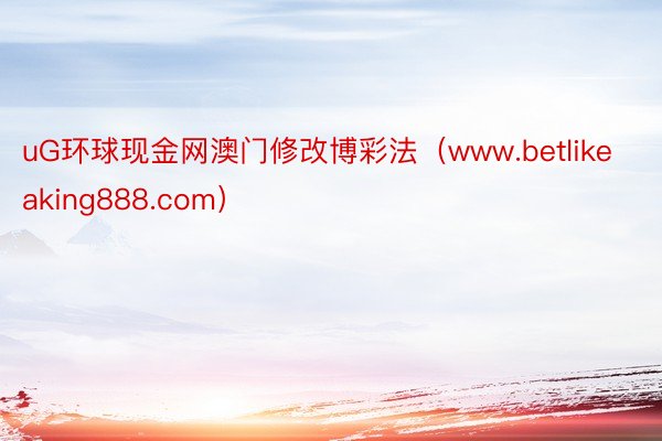 uG环球现金网澳门修改博彩法（www.betlikeaking888.com）