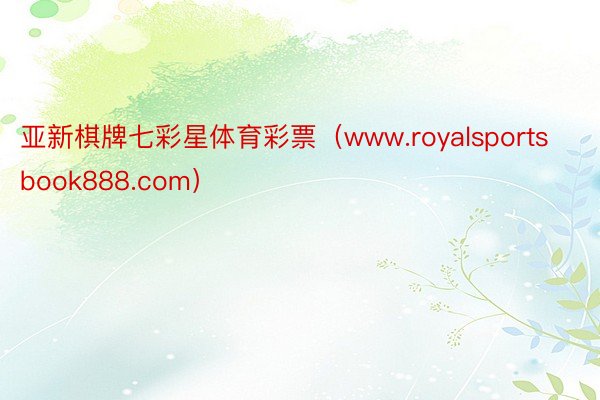 亚新棋牌七彩星体育彩票（www.royalsportsbook888.com）