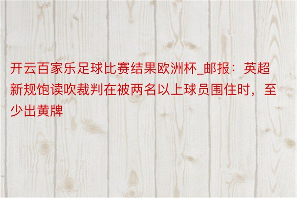 开云百家乐足球比赛结果欧洲杯_邮报：英超新规饱读吹裁判在被两名以上球员围住时，至少出黄牌