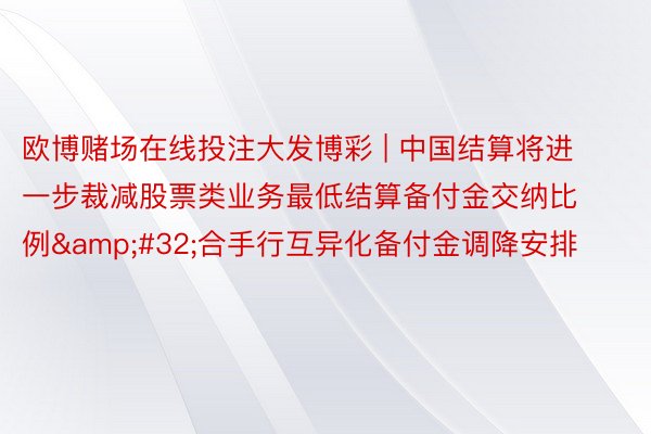 欧博赌场在线投注大发博彩 | 中国结算将进一步裁减股票类业务最低结算备付金交纳比例&#32;合手行互异化备付金调降安排