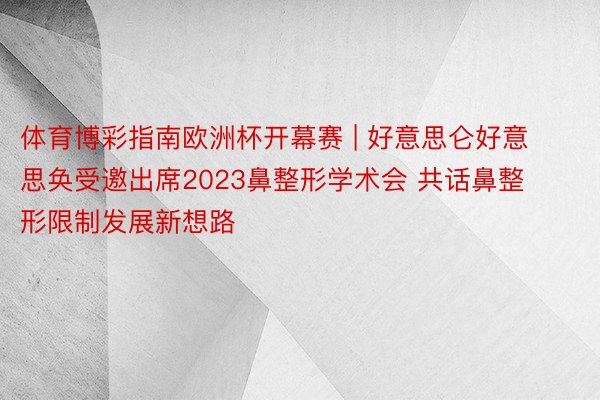 体育博彩指南欧洲杯开幕赛 | 好意思仑好意思奂受邀出席2023鼻整形学术会 共话鼻整形限制发展新想路