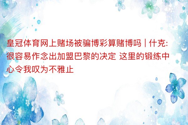 皇冠体育网上赌场被骗博彩算赌博吗 | 什克: 很容易作念出加盟巴黎的决定 这里的锻练中心令我叹为不雅止