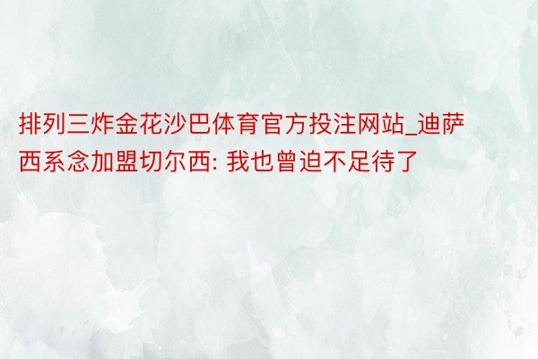 排列三炸金花沙巴体育官方投注网站_迪萨西系念加盟切尔西: 我也曾迫不足待了