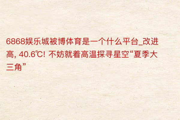 6868娱乐城被博体育是一个什么平台_改进高, 40.6℃! 不妨就着高温探寻星空“夏季大三角”