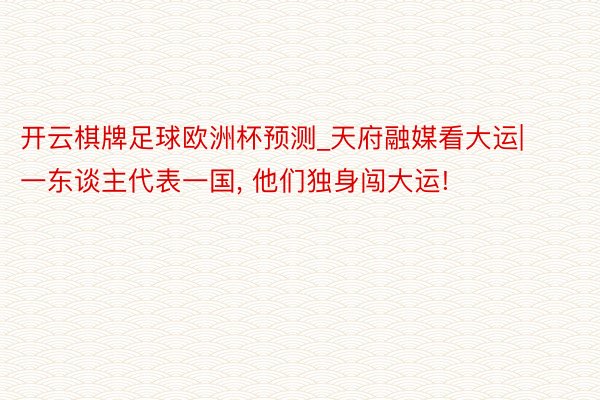 开云棋牌足球欧洲杯预测_天府融媒看大运|一东谈主代表一国, 他们独身闯大运!