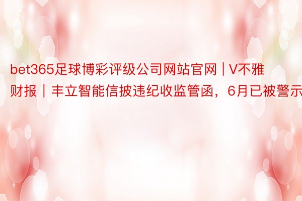 bet365足球博彩评级公司网站官网 | V不雅财报｜丰立智能信披违纪收监管函，6月已被警示